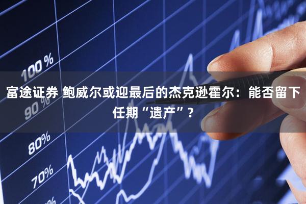 富途证券 鲍威尔或迎最后的杰克逊霍尔：能否留下任期“遗产”？