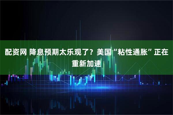 配资网 降息预期太乐观了？美国“粘性通胀”正在重新加速