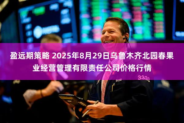 盈远期策略 2025年8月29日乌鲁木齐北园春果业经营管理有限责任公司价格行情