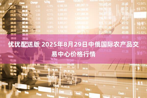 优优配送版 2025年8月29日中俄国际农产品交易中心价格行情
