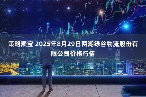 策略聚宝 2025年8月29日两湖绿谷物流股份有限公司价格行情
