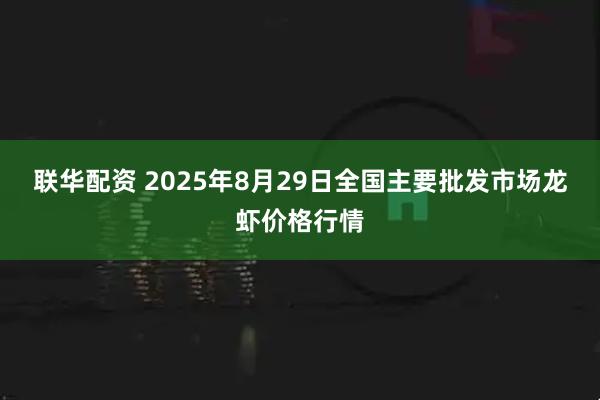 联华配资 2025年8月29日全国主要批发市场龙虾价格行情