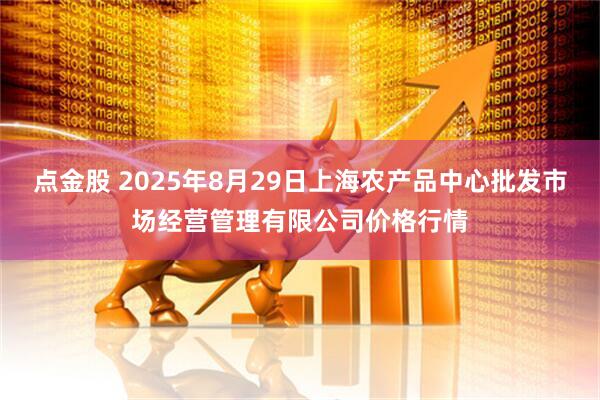 点金股 2025年8月29日上海农产品中心批发市场经营管理有限公司价格行情