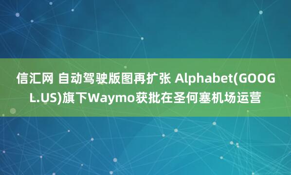 信汇网 自动驾驶版图再扩张 Alphabet(GOOGL.US)旗下Waymo获批在圣何塞机场运营