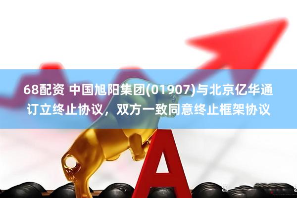 68配资 中国旭阳集团(01907)与北京亿华通订立终止协议，双方一致同意终止框架协议