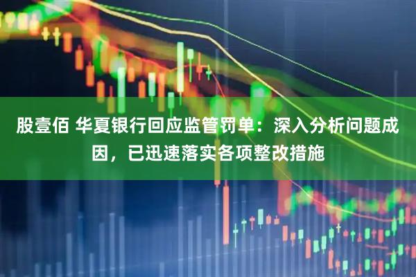 股壹佰 华夏银行回应监管罚单：深入分析问题成因，已迅速落实各项整改措施