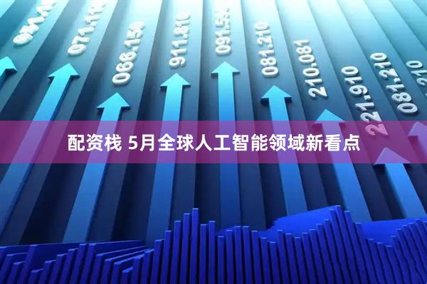 配资栈 5月全球人工智能领域新看点