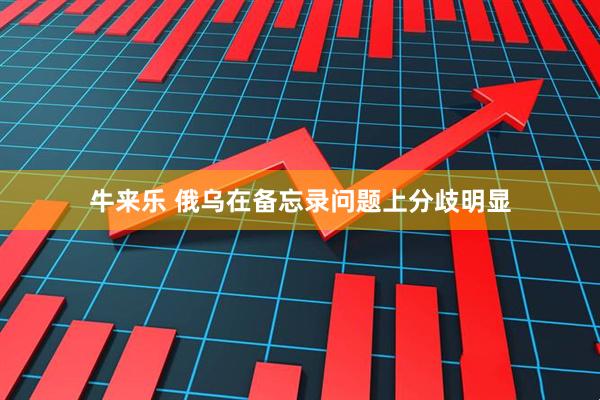 牛来乐 俄乌在备忘录问题上分歧明显