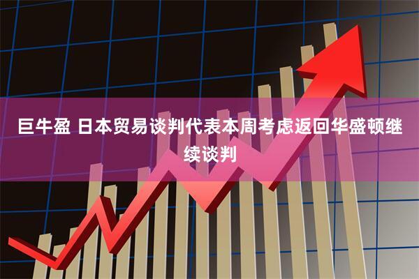 巨牛盈 日本贸易谈判代表本周考虑返回华盛顿继续谈判