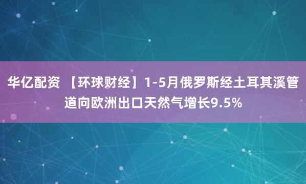 华亿配资 【环球财经】1-5月俄罗斯经土耳其溪管道向欧洲出口天然气增长9.5%