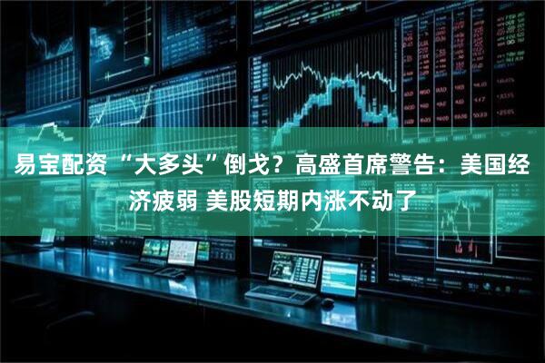 易宝配资 “大多头”倒戈？高盛首席警告：美国经济疲弱 美股短期内涨不动了
