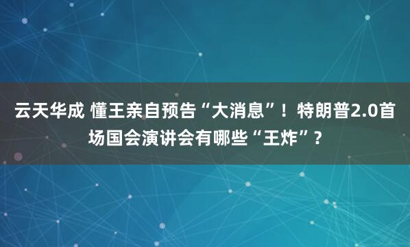云天华成 懂王亲自预告“大消息”！特朗普2.0首场国会演讲会有哪些“王炸”？