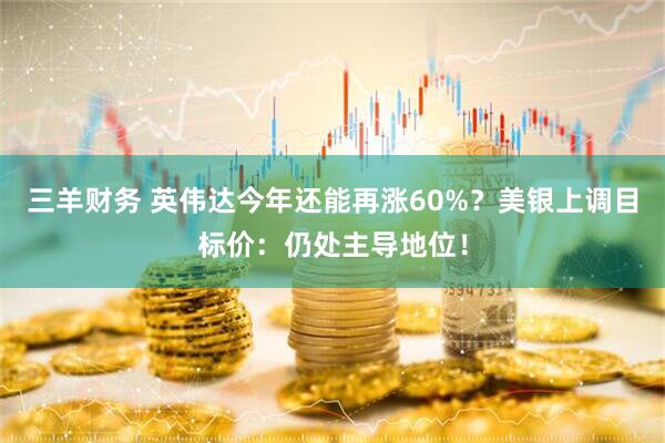 三羊财务 英伟达今年还能再涨60%？美银上调目标价：仍处主导地位！