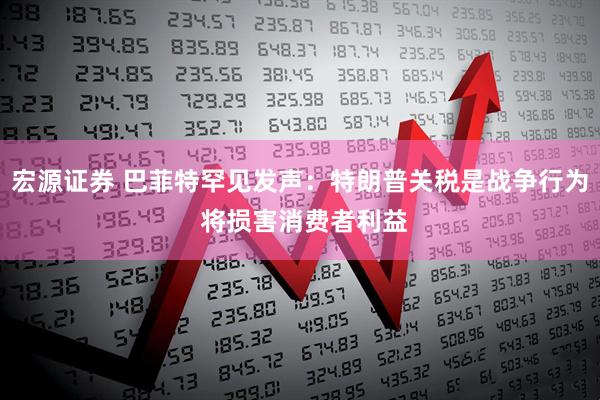 宏源证券 巴菲特罕见发声：特朗普关税是战争行为 将损害消费者利益