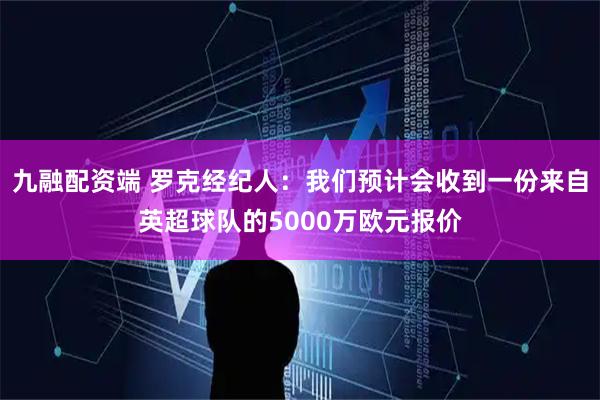 九融配资端 罗克经纪人：我们预计会收到一份来自英超球队的5000万欧元报价