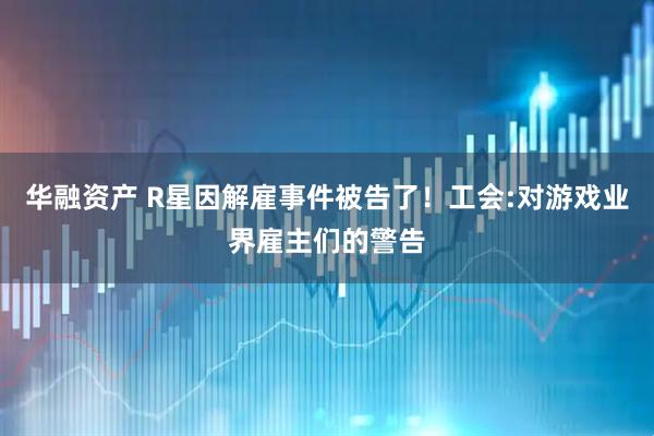 华融资产 R星因解雇事件被告了！工会:对游戏业界雇主们的警告