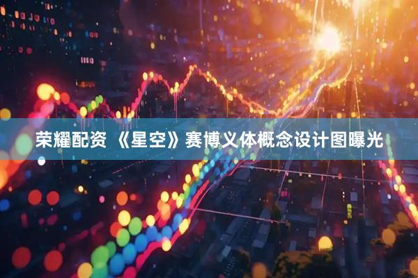 荣耀配资 《星空》赛博义体概念设计图曝光