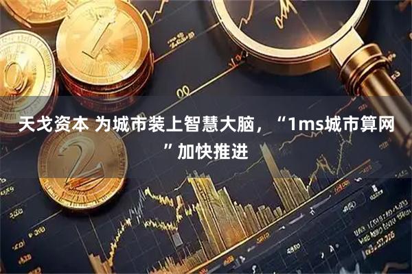 天戈资本 为城市装上智慧大脑，“1ms城市算网”加快推进