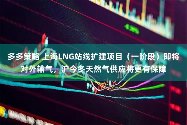 多多策略 上海LNG站线扩建项目（一阶段）即将对外输气，沪今冬天然气供应将更有保障