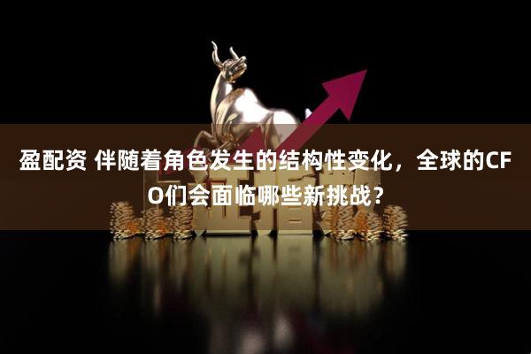 盈配资 伴随着角色发生的结构性变化，全球的CFO们会面临哪些新挑战？
