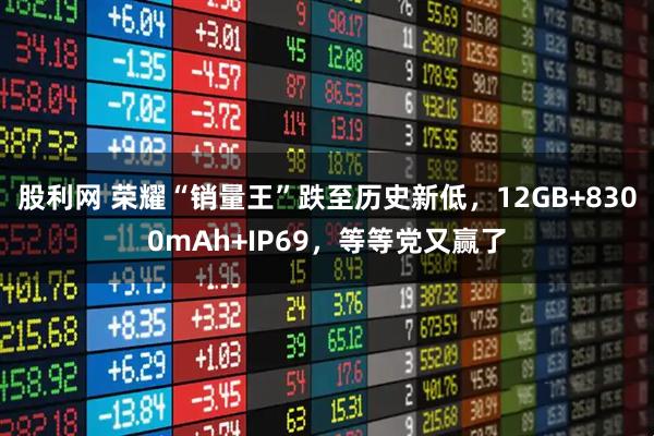 股利网 荣耀“销量王”跌至历史新低，12GB+8300mAh+IP69，等等党又赢了