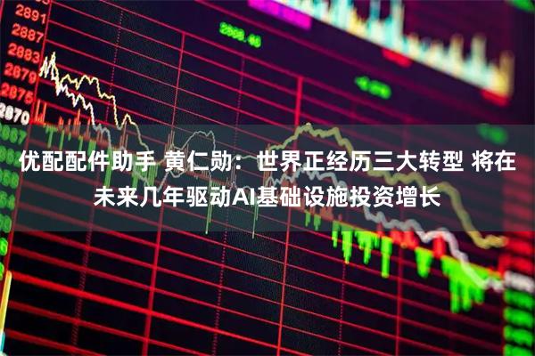 优配配件助手 黄仁勋：世界正经历三大转型 将在未来几年驱动AI基础设施投资增长