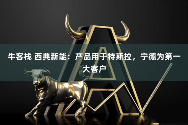 牛客栈 西典新能：产品用于特斯拉，宁德为第一大客户
