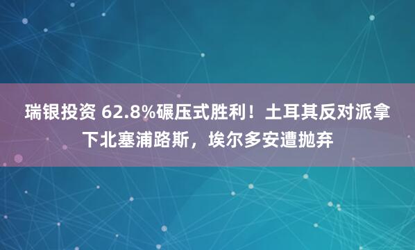 瑞银投资 62.8%碾压式胜利！土耳其反对派拿下北塞浦路斯，埃尔多安遭抛弃