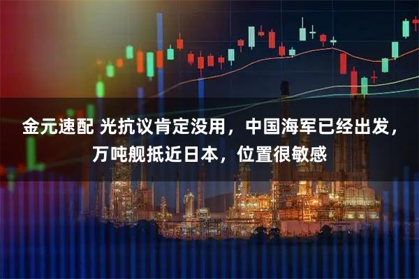 金元速配 光抗议肯定没用，中国海军已经出发，万吨舰抵近日本，位置很敏感