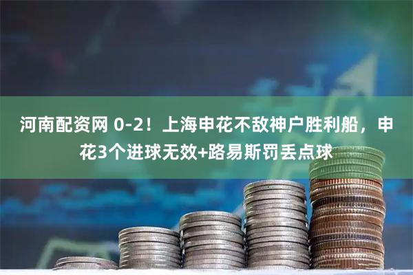 河南配资网 0-2！上海申花不敌神户胜利船，申花3个进球无效+路易斯罚丢点球