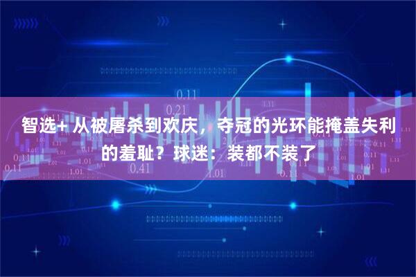 智选+ 从被屠杀到欢庆，夺冠的光环能掩盖失利的羞耻？球迷：装都不装了