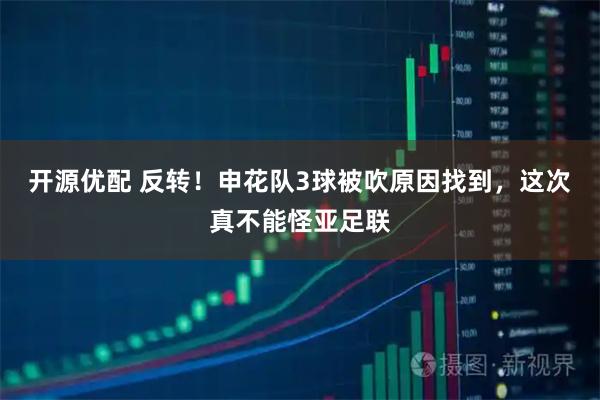 开源优配 反转！申花队3球被吹原因找到，这次真不能怪亚足联