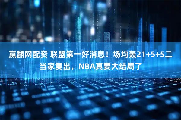 赢翻网配资 联盟第一好消息！场均轰21+5+5二当家复出，NBA真要大结局了