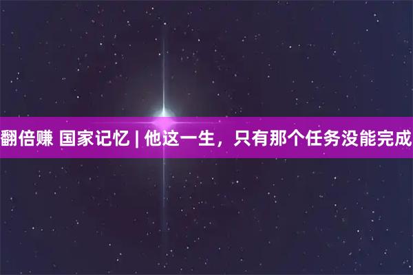 翻倍赚 国家记忆 | 他这一生，只有那个任务没能完成