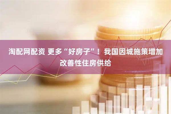 淘配网配资 更多“好房子”！我国因城施策增加改善性住房供给