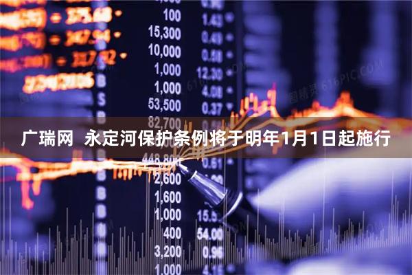 广瑞网  永定河保护条例将于明年1月1日起施行