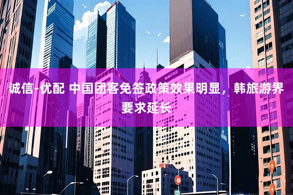诚信-优配 中国团客免签政策效果明显，韩旅游界要求延长