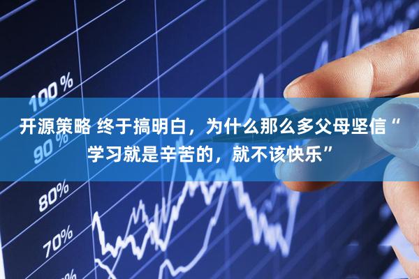 开源策略 终于搞明白，为什么那么多父母坚信“学习就是辛苦的，就不该快乐”