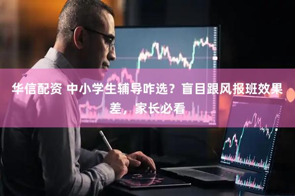 华信配资 中小学生辅导咋选？盲目跟风报班效果差，家长必看