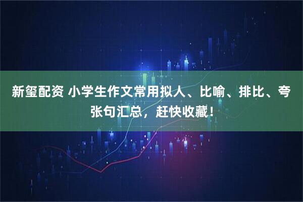 新玺配资 小学生作文常用拟人、比喻、排比、夸张句汇总，赶快收藏！
