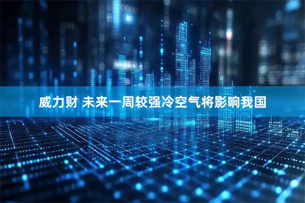 威力财 未来一周较强冷空气将影响我国