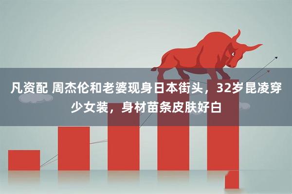 凡资配 周杰伦和老婆现身日本街头，32岁昆凌穿少女装，身材苗条皮肤好白
