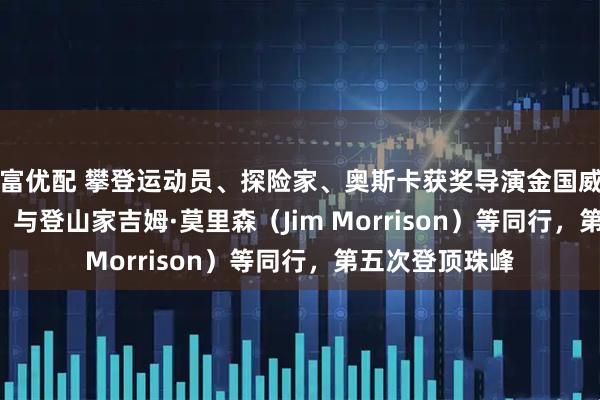 星富优配 攀登运动员、探险家、奥斯卡获奖导演金国威（Jimmy Chin）与登山家吉姆·莫里森（Jim Morrison）等同行，第五次登顶珠峰