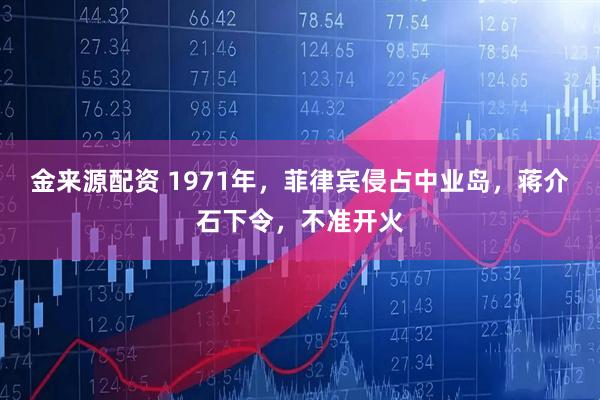 金来源配资 1971年，菲律宾侵占中业岛，蒋介石下令，不准开火