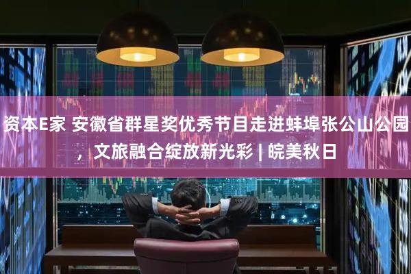 资本E家 安徽省群星奖优秀节目走进蚌埠张公山公园，文旅融合绽放新光彩 | 皖美秋日
