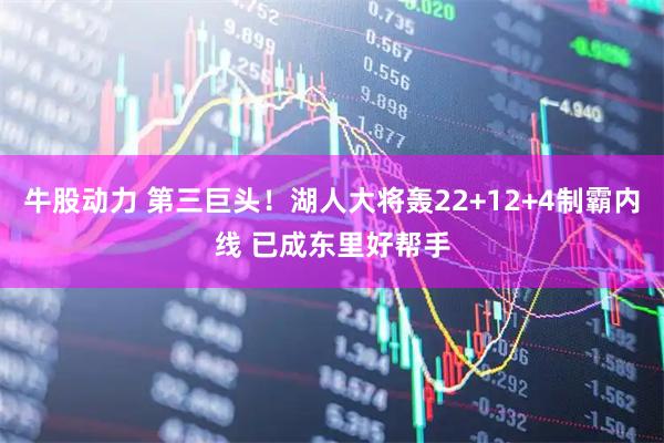 牛股动力 第三巨头！湖人大将轰22+12+4制霸内线 已成东里好帮手