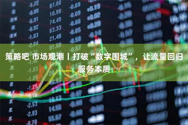 策略吧 市场观潮丨打破“数字围城”，让流量回归服务本质