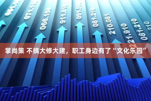 掌尚策 不搞大修大建，职工身边有了“文化乐园”