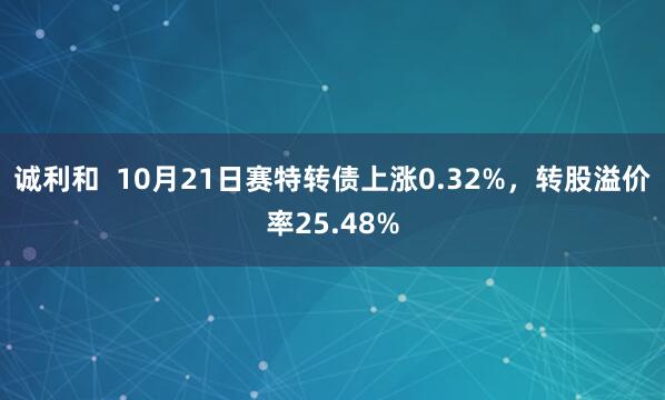诚利和  10月21日赛特转债上涨0.32%，转股溢价率25.48%