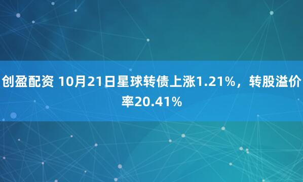 创盈配资 10月21日星球转债上涨1.21%，转股溢价率20.41%